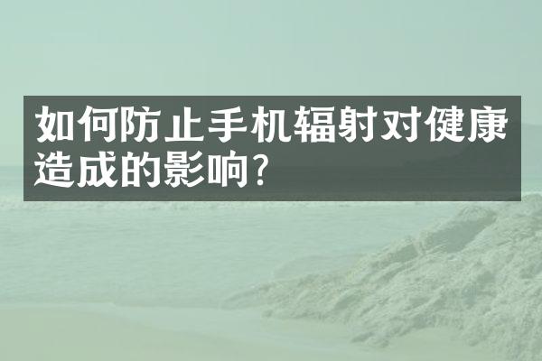 如何防止手机辐射对健康造成的影响？