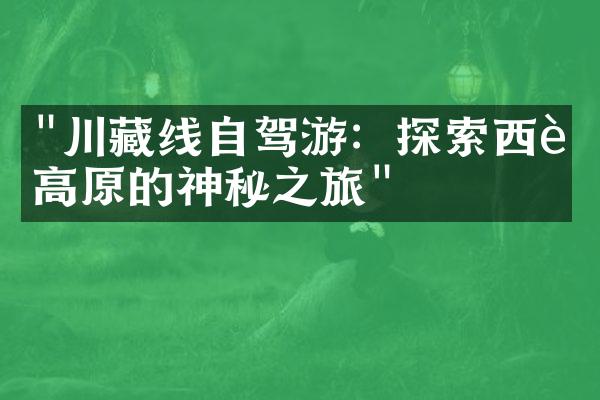 "川藏线自驾游：探索西藏高原的神秘之旅"