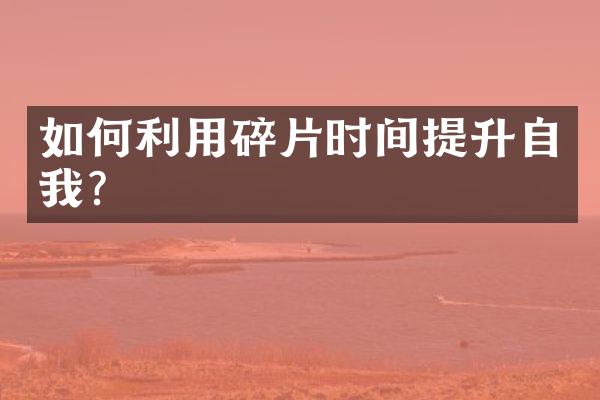 如何利用碎片时间提升自我？