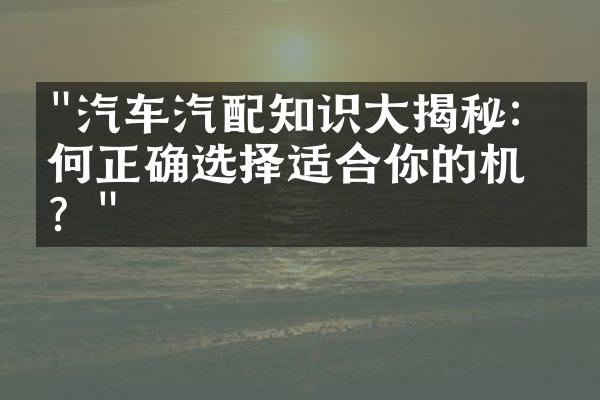 "汽车汽配知识大揭秘：如何正确选择适合你的机油？"