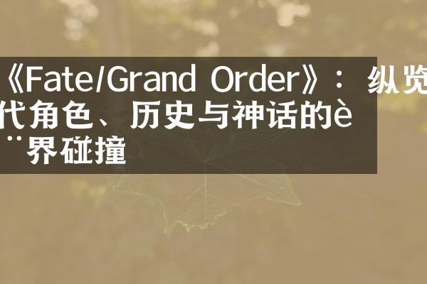 《Fate/Grand Order》：纵览历代角色、历史与神话的跨界碰撞