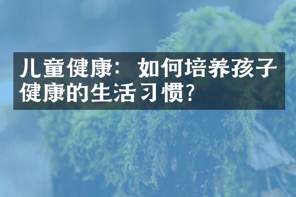 儿童健康：如何培养孩子健康的生活习惯？