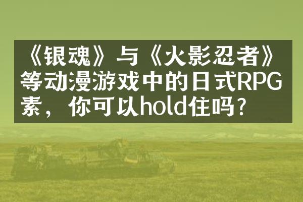 《银魂》与《火影忍者》等动漫游戏中的日式RPG元素，你可以hold住吗？