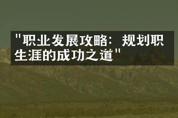 "职业发展攻略：规划职业生涯的成功之道"
