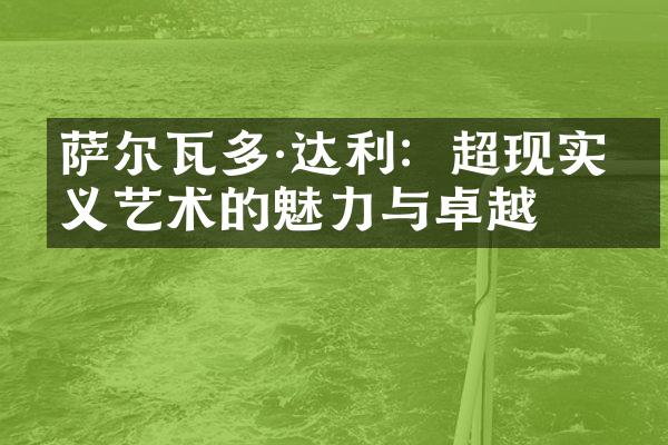 萨尔瓦多·达利：超现实主义艺术的魅力与卓越