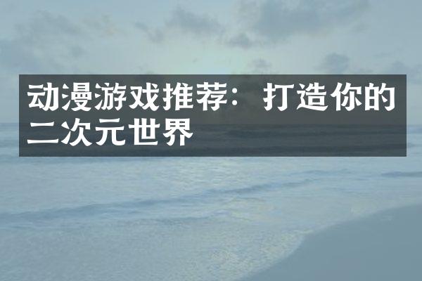 动漫游戏推荐：打造你的二次元世界