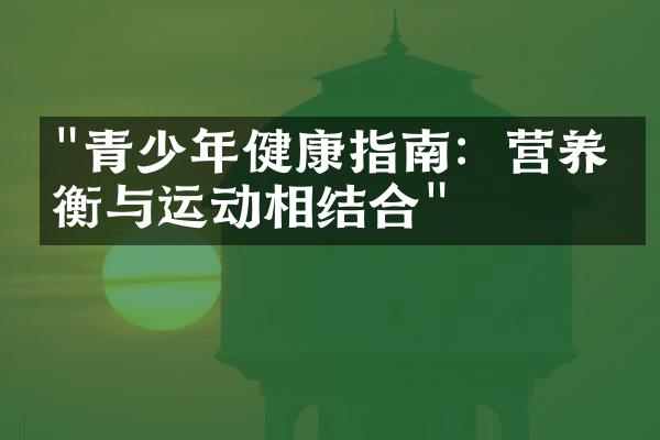 "青少年健康指南：营养均衡与运动相结合"