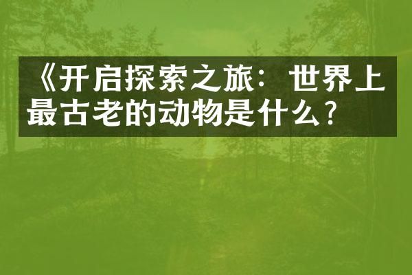 《开启探索之旅：世界上最古老的动物是什么？》