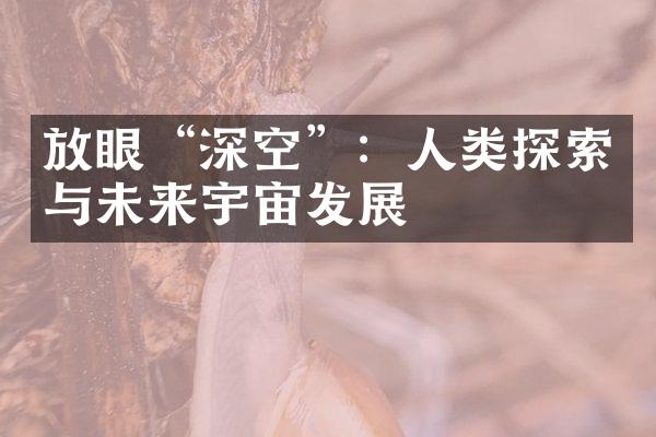 放眼“深空”：人类探索与未来宇宙发展