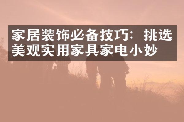 家居装饰必备技巧：挑选美观实用家具家电小妙招