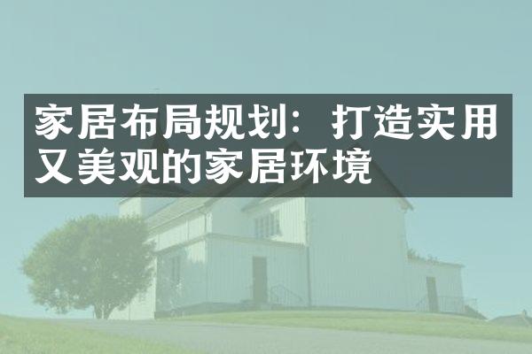 家居布局规划：打造实用又美观的家居环境