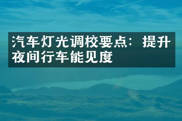 汽车灯光调校要点：提升夜间行车能见度