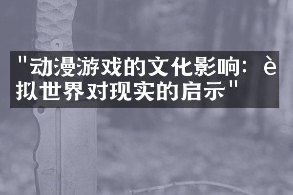 "动漫游戏的文化影响：虚拟世界对现实的启示"