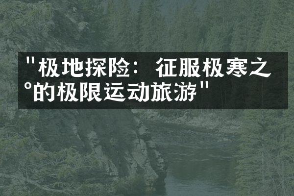 "极地探险：征服极寒之地的极限运动旅游"