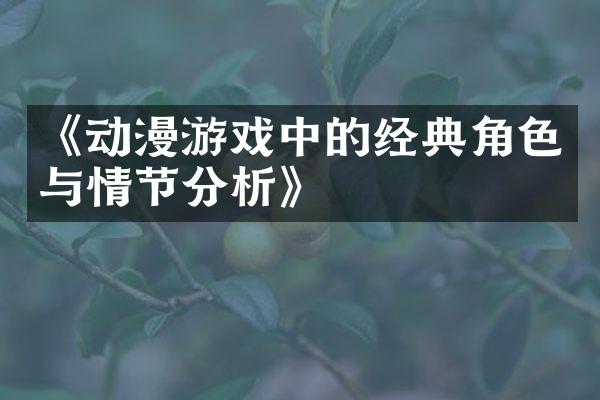 《动漫游戏中的经典角色与情节分析》