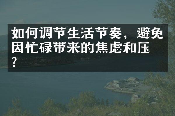如何调节生活节奏，避免因忙碌带来的焦虑和压力？