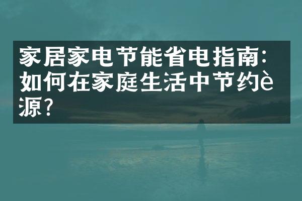 家居家电节能省电指南：如何在家庭生活中节约能源？