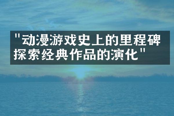 "动漫游戏史上的里程碑：探索经典作品的演化"
