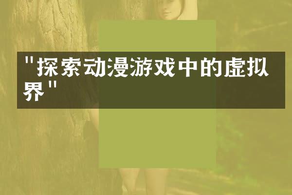 "探索动漫游戏中的虚拟世界"