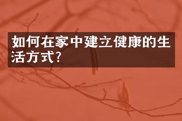 如何在家中建立健康的生活方式？