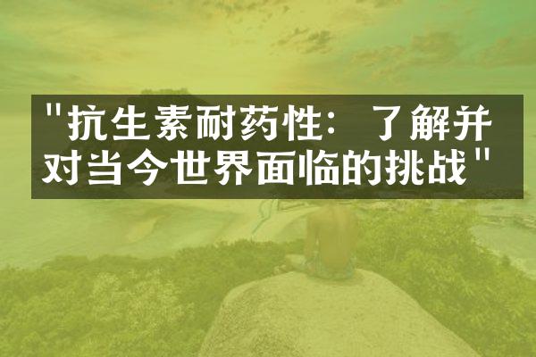 "抗生素耐药性：了解并应对当今世界面临的挑战"