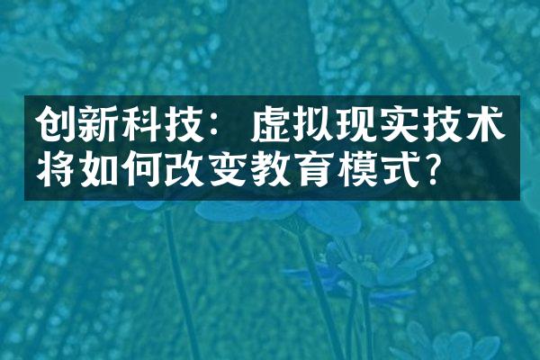 创新科技：虚拟现实技术将如何改变教育模式？