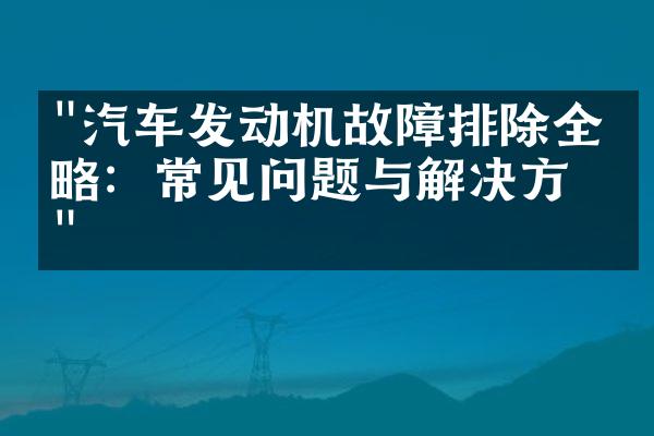 "汽车发动机故障排除全攻略：常见问题与解决方法"