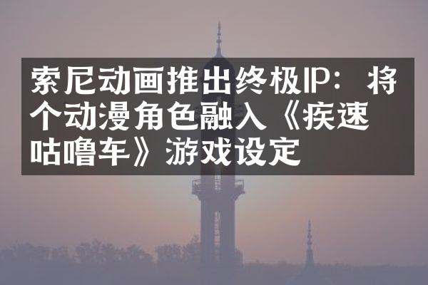 索尼动画推出终极IP：将各个动漫角色融入《疾速咕噜车》游戏设定