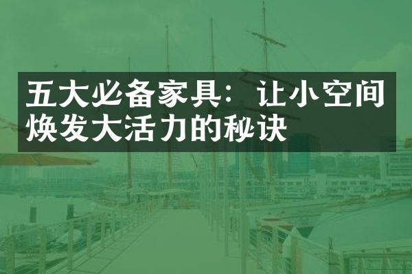 五大必备家具：让小空间焕发大活力的秘诀
