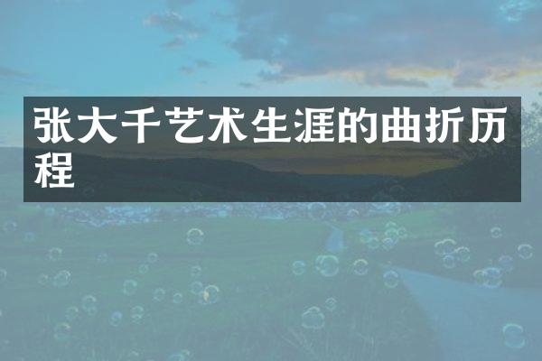 张大千艺术生涯的曲折历程