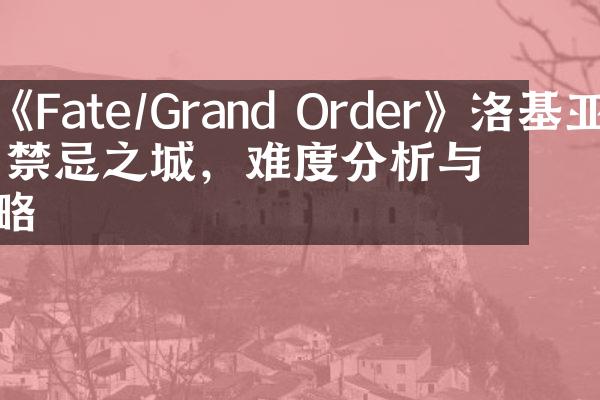 《Fate/Grand Order》洛基亚德禁忌之城，难度分析与攻略