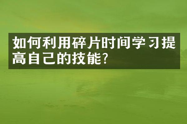 如何利用碎片时间学习提高自己的技能？