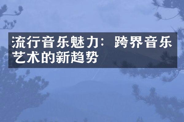 流行音乐魅力：跨界音乐艺术的新趋势