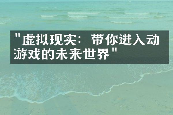 "虚拟现实：带你进入动漫游戏的未来世界"