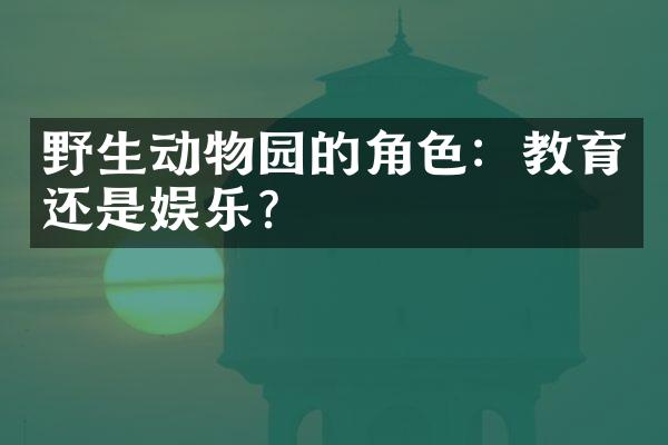 野生动物园的角色：教育还是娱乐？