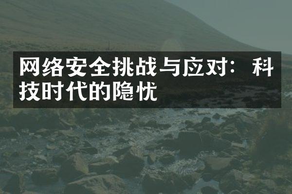 网络安全挑战与应对：科技时代的隐忧