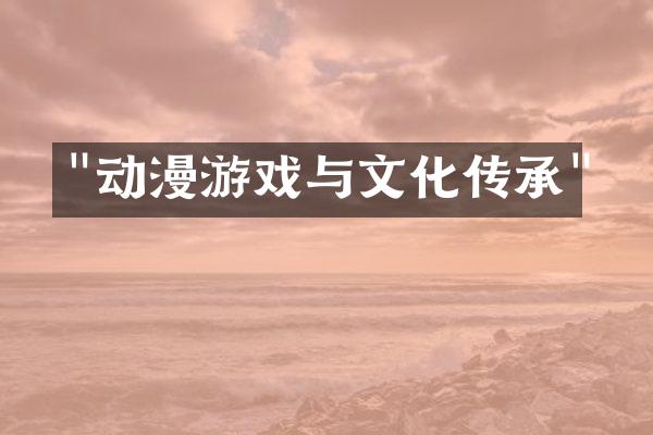 "动漫游戏与文化传承"