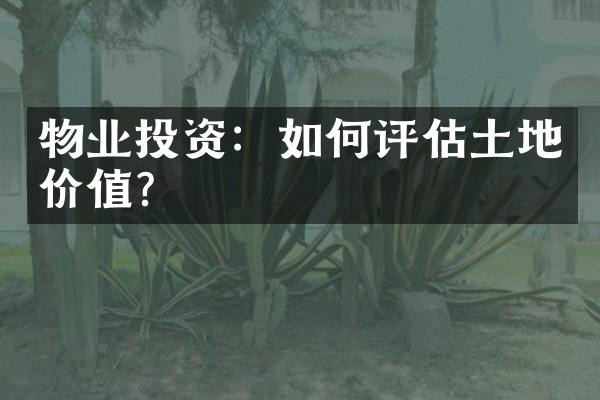 物业投资：如何评估土地价值？