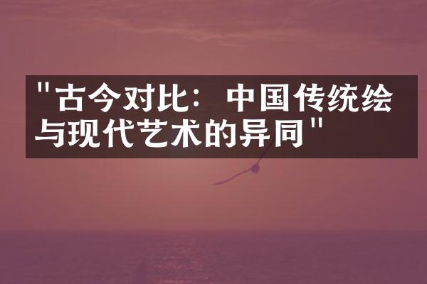 "古今对比：中国传统绘画与现代艺术的异同"