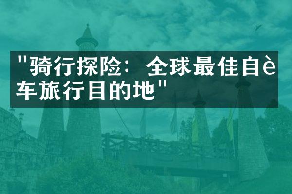 "骑行探险：全球最佳自行车旅行目的地"