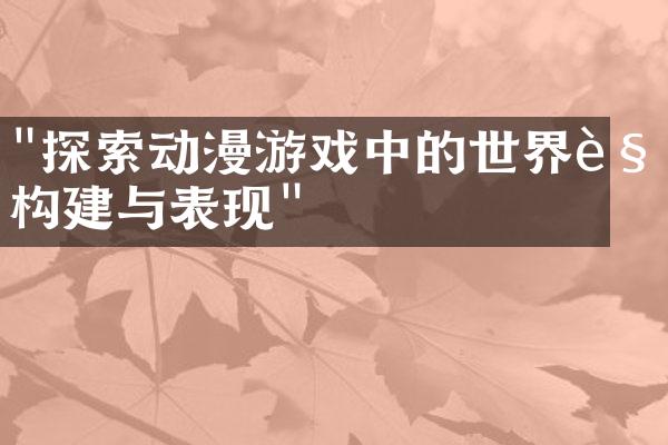 "探索动漫游戏中的世界观构建与表现"