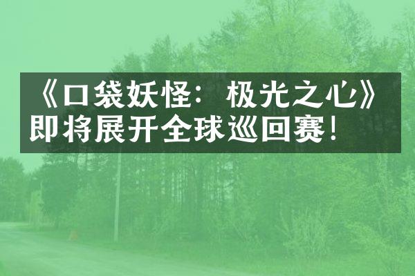 《口袋妖怪：极光之心》即将展开全球巡回赛！