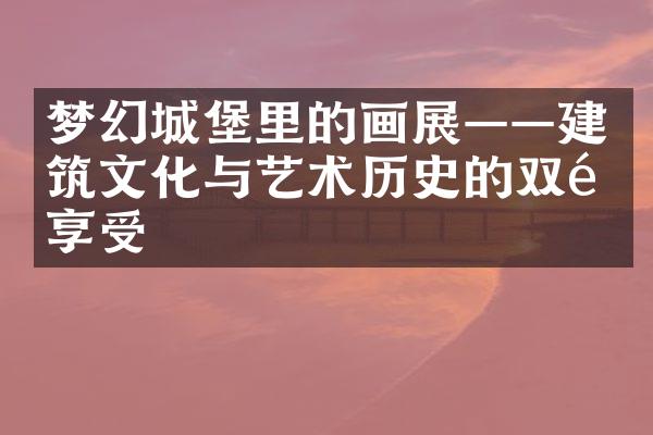 梦幻城堡里的画展——建筑文化与艺术历史的双重享受