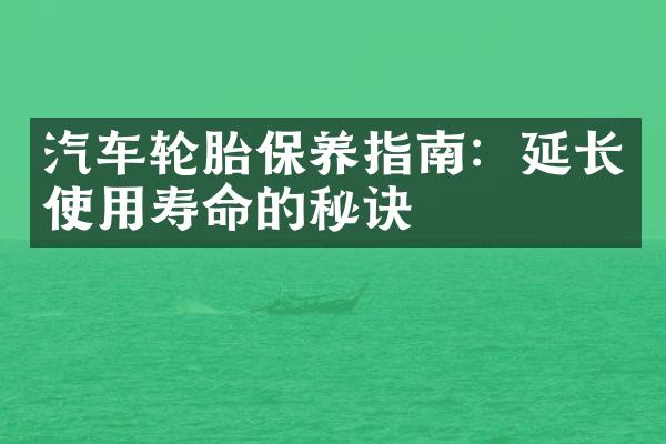 汽车轮胎保养指南：延长使用寿命的秘诀