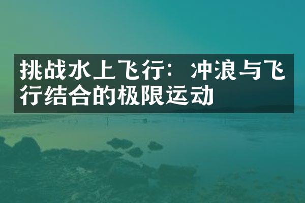 挑战水上飞行：冲浪与飞行结合的极限运动