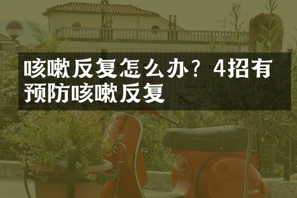 咳嗽反复怎么办？4招有效预防咳嗽反复