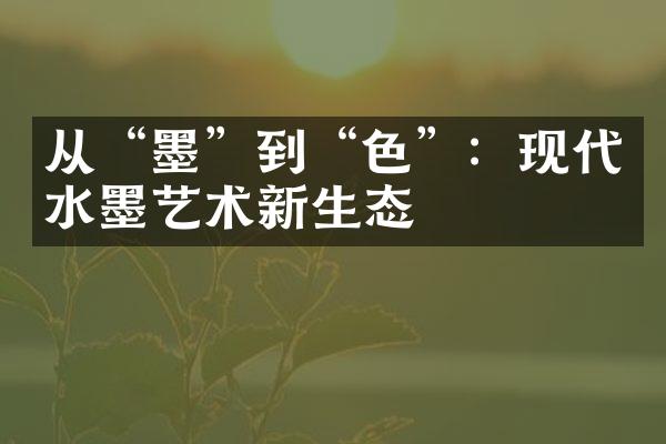从“墨”到“色”：现代水墨艺术新生态