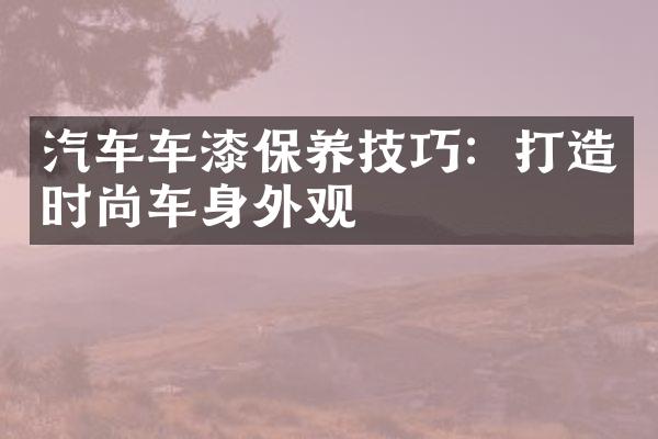 汽车车漆保养技巧：打造时尚车身外观