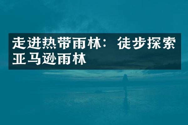 走进热带雨林：徒步探索亚马逊雨林