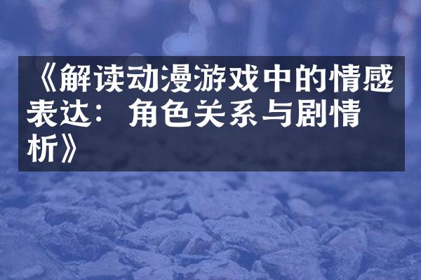 《解读动漫游戏中的情感表达：角色关系与剧情分析》